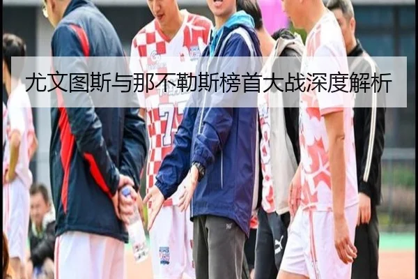 尤文图斯与那不勒斯榜首大战深度解析 | ZhongouSports